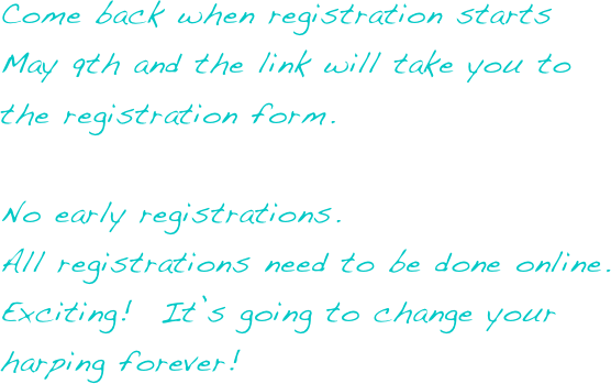 Come back when registration starts 
May 9th and the link will take you to the registration form.

No early registrations.  
All registrations need to be done online.
Exciting!  It’s going to change your harping forever!

